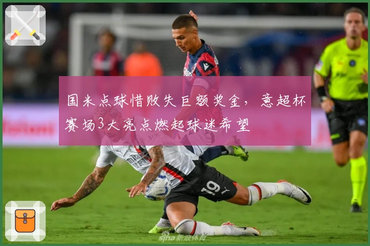 国米点球惜败失巨额奖金，意超杯赛场3大亮点燃起球迷希望