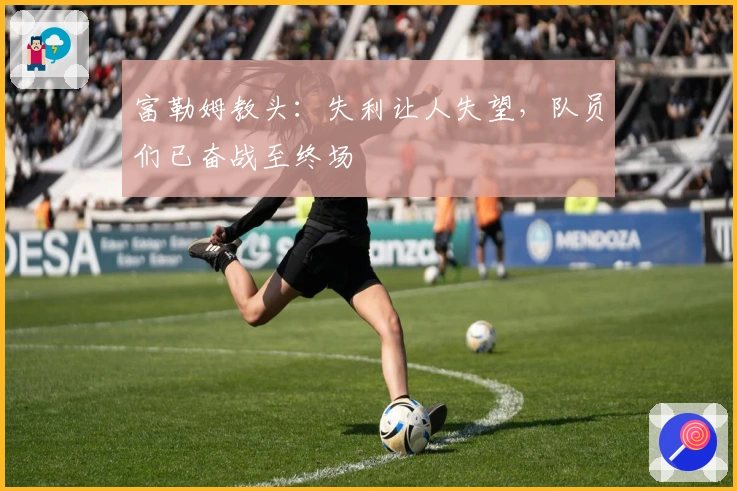 富勒姆教头：失利让人失望，队员们已奋战至终场