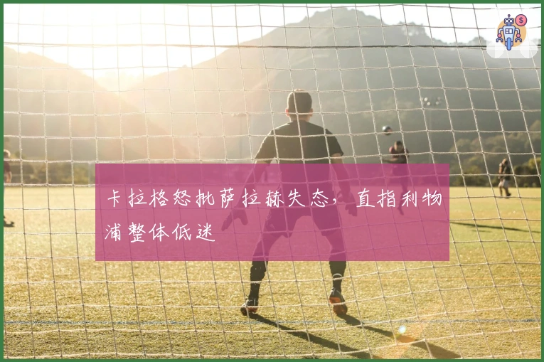 卡拉格怒批萨拉赫失态，直指利物浦整体低迷