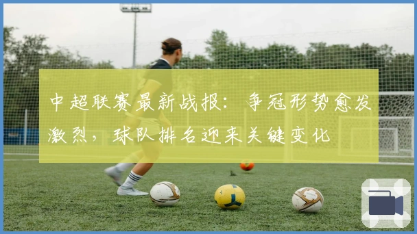 中超联赛最新战报：争冠形势愈发激烈，球队排名迎来关键变化