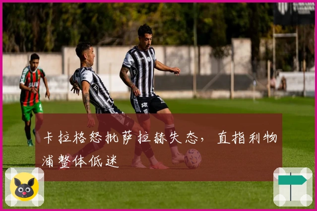 卡拉格怒批萨拉赫失态，直指利物浦整体低迷