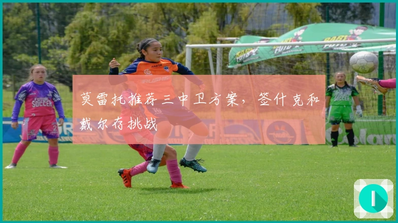 莫雷托推荐三中卫方案，签什克和戴尔存挑战