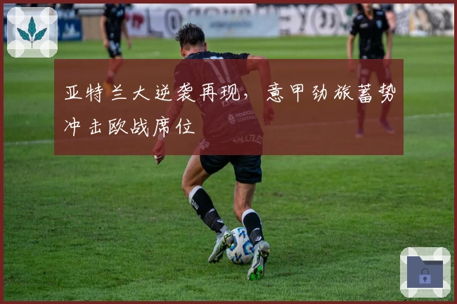 亚特兰大逆袭再现，意甲劲旅蓄势冲击欧战席位