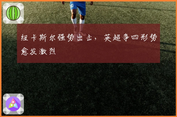 纽卡斯尔强势出击，英超争四形势愈发激烈