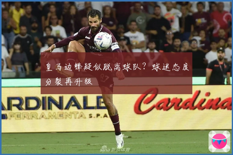 皇马边锋疑似脱离球队？球迷态度分裂再升级