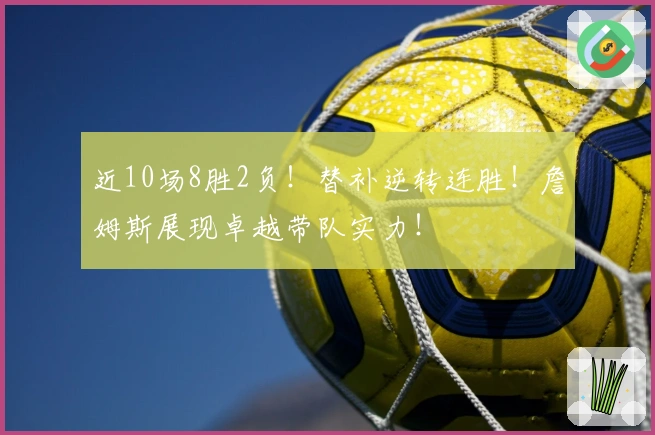 近10场8胜2负！替补逆转连胜！詹姆斯展现卓越带队实力！