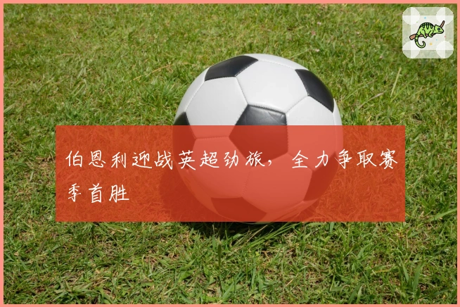 伯恩利迎战英超劲旅，全力争取赛季首胜