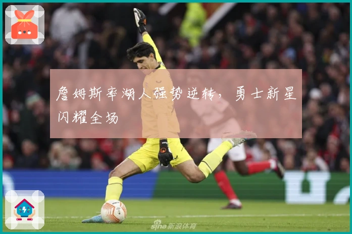 詹姆斯率湖人强势逆转，勇士新星闪耀全场