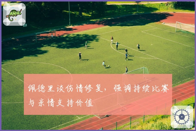 佩德里谈伤情修复，强调持续比赛与亲情支持价值